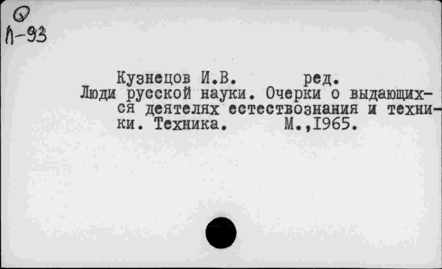 ﻿Кузнецов И.В. ред.
Люди русской науки. Очерки о выдающихся деятелях естествознания и техни ки. Техника. М.,1965.